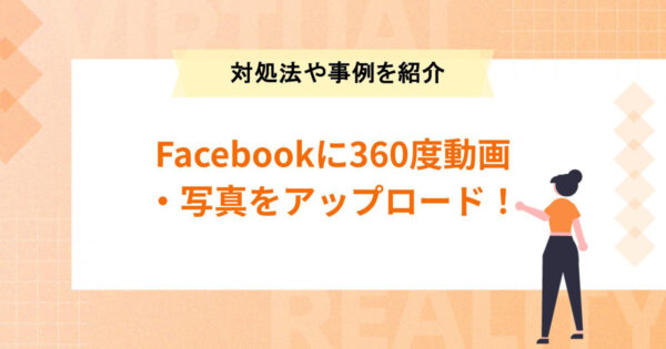 Facebookに360度動画・写真をアップロード！見られない時の対処法や活用事例まとめ