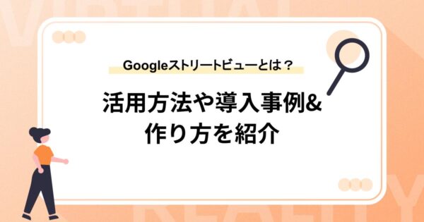 Googleストリートビュー（インドアビュー）とは？活用方法や導入事例&作り方を紹介