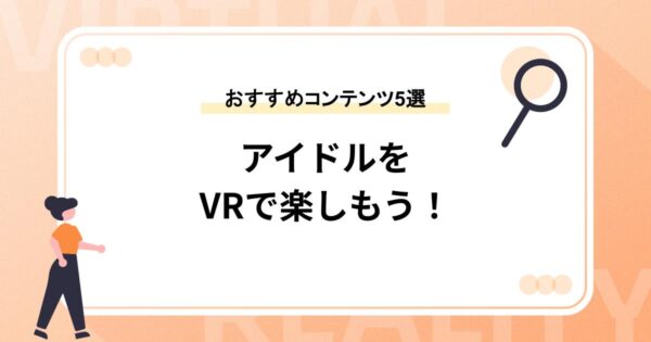 アイドルをVRで楽しもう！【おすすめコンテンツ5選】