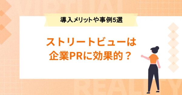 ストリートビューは企業PRに効果的？導入メリットや導入事例5選