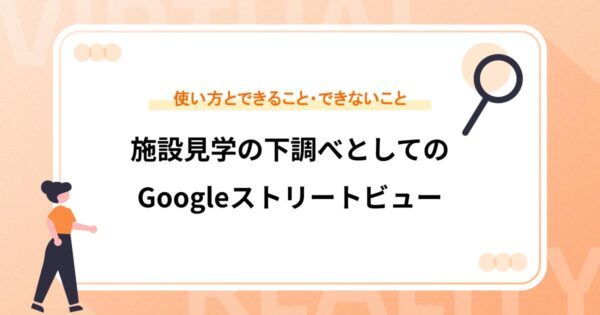 施設見学の下調べとしてのGoogleストリートビュー｜使い方とできること・できないこと