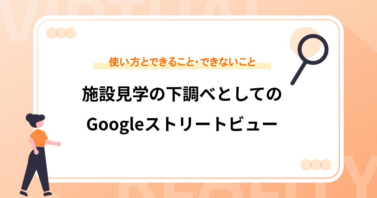 施設見学の下調べとしてのGoogleストリートビュー｜使い方とできること・できないこと