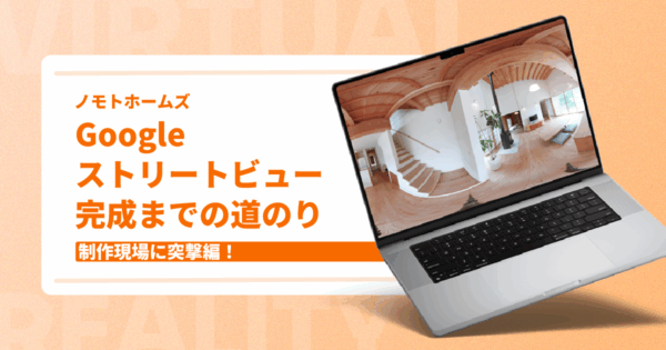 制作現場に突撃! Googleストリートビュー完成までの道のり【ノモトホームズ様】