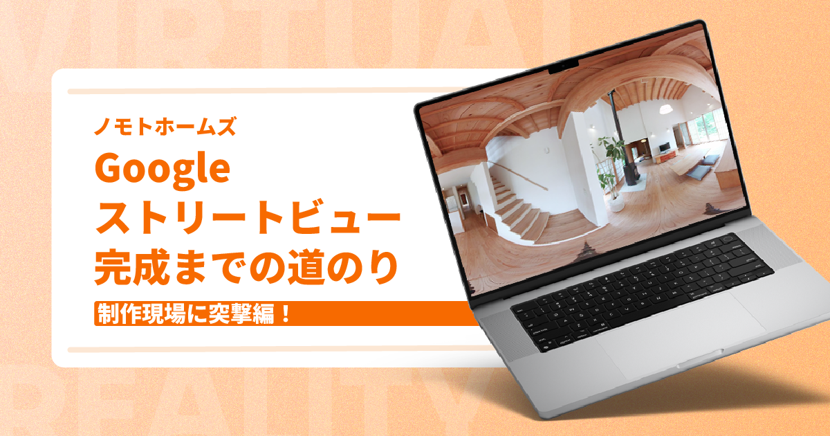 制作現場に突撃! Googleストリートビュー完成までの道のり【ノモトホームズ様】