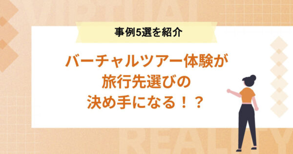 バーチャルツアー体験が旅行先選びの決め手になる！？【バーチャルツアー事例5選】