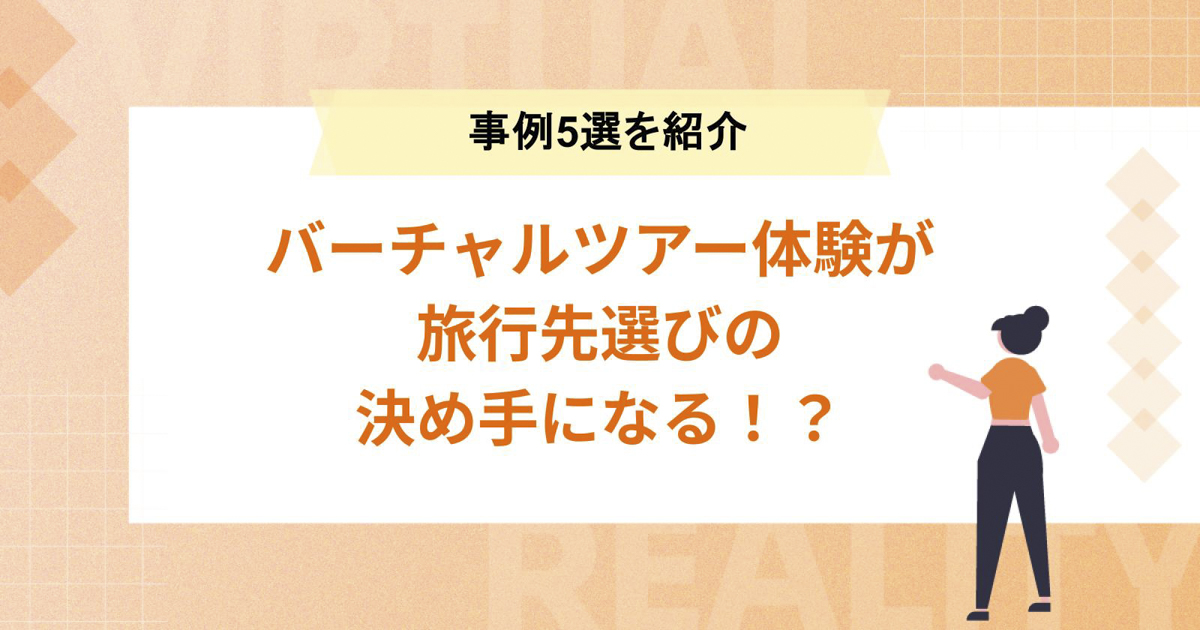 バーチャルツアー体験が旅行先選びの決め手になる!?【バーチャルツアー事例5選】