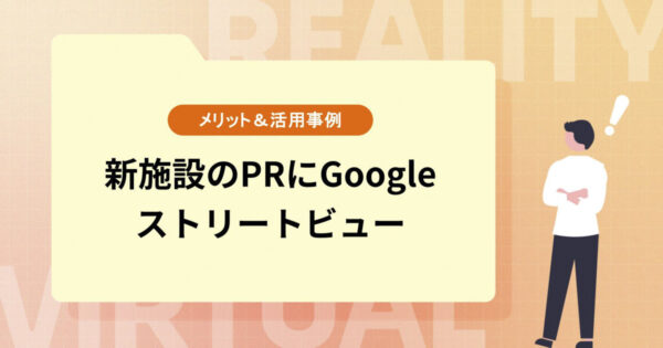 新施設のPRにGoogleストリートビュー【メリット＆活用事例】