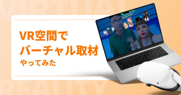 VR空間でバーチャル取材をやってみた【メリット・デメリットも紹介】