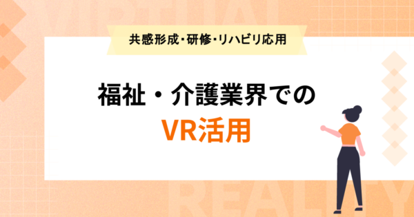 VRを活用した福祉・介護の現場改善｜疑似体験による共感形成・研修効率化・リハビリ応用の実態