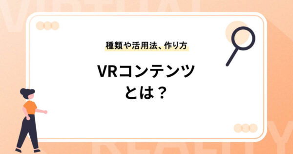 VRコンテンツとは？種類や活用分野、作り方を詳しく紹介
