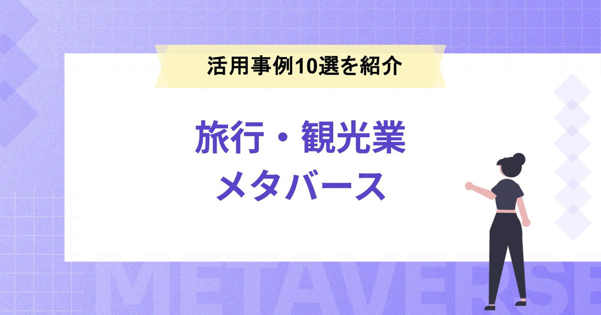 旅行・観光業のメタバース活用事例10選!活用メリットや制作の流れも紹介