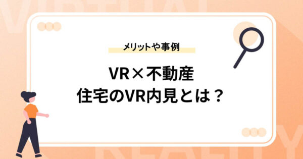 【VR×不動産】住宅のVR内見やバーチャルツアーとは？導入メリットや事例を紹介