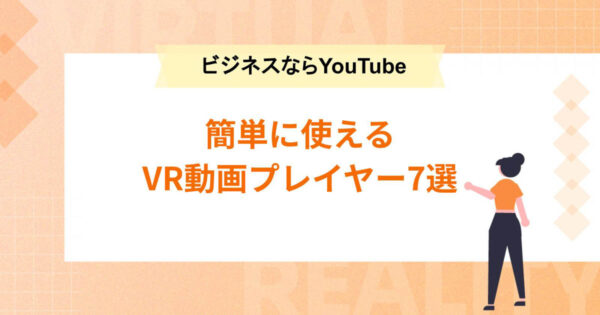 簡単に使えるVR動画プレイヤー7選【ビジネスで活用するならYouTube一択】