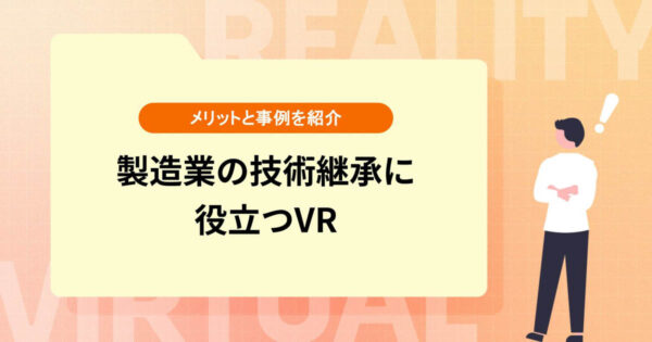 製造業の技術継承に役立つVR【導入メリットと事例を紹介】