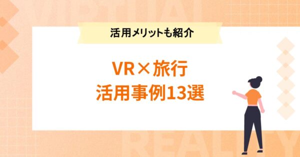 【VR×旅行】観光業でのVR活用事例13選！活用メリットもご紹介