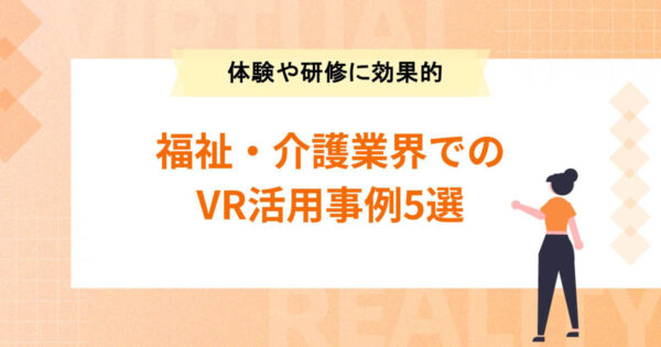 福祉・介護業界でのVR活用事例5選！体験や研修に効果的