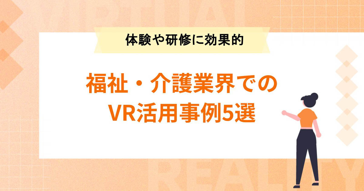 福祉・介護業界でのVR活用事例5選!体験や研修に効果的