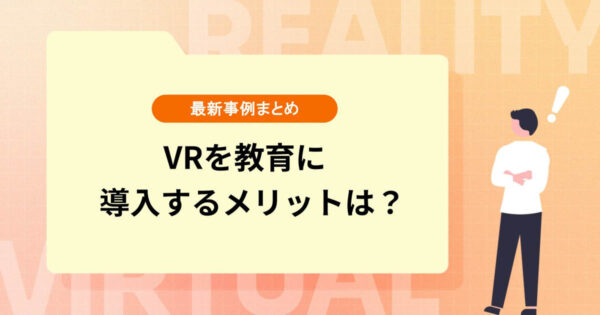 VRを教育に導入するメリットは？コンテンツ最新事例まとめ