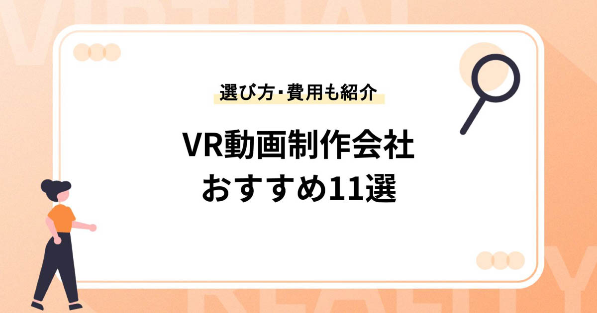 VRコンテンツ・VR動画制作会社おすすめ11選!選び方のポイントや費用感も解説