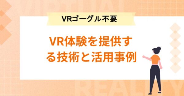 VRゴーグル不要でVR体験を提供する技術と活用事例