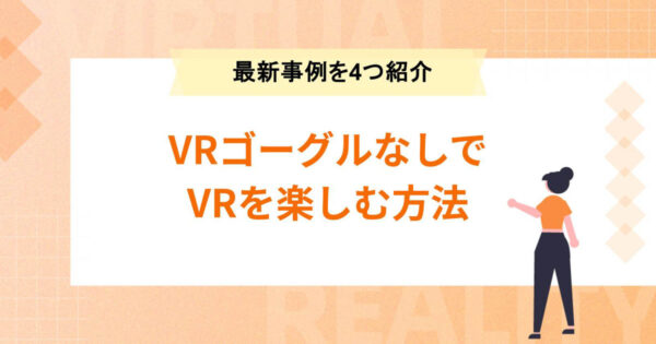 VRゴーグルなしでVRを楽しむ方法【最新事例を4つ紹介】