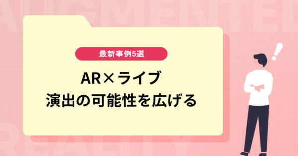 【AR×ライブ】演出の可能性を広げる新感覚ライブ。最新事例5選