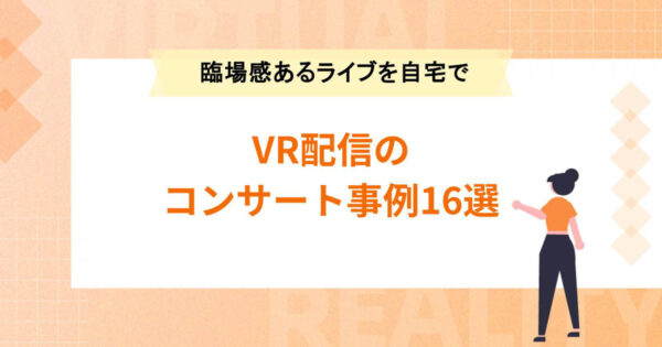 VR配信のコンサート事例16選＆メリットを紹介【 臨場感あるライブを自宅で】