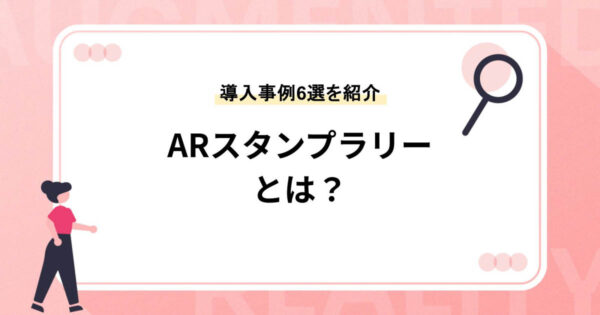 ARスタンプラリー（デジタルスタンプラリー）とは？活用メリットや導入事例6選を紹介