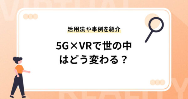 5G×VRで世の中はどう変わる？【活用方法や事例を紹介】