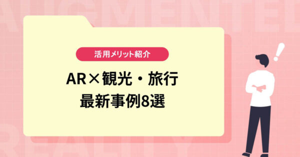 【AR×観光・旅行】活用メリットや最新事例8選を紹介