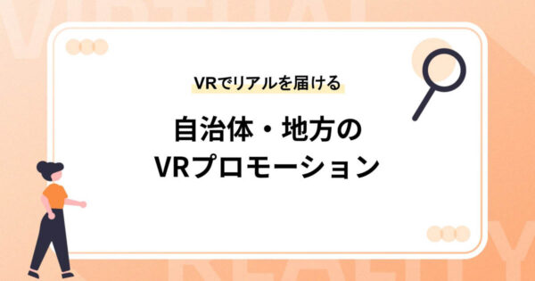 なぜ、いま自治体・地方がVRを使ったプロモーションを行っているのか【VRでリアルを届ける】