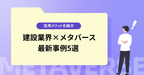 【建設業界×メタバース】活用メリットや最新事例5つを紹介