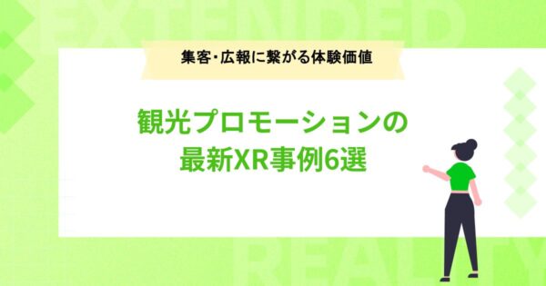 注目! 観光プロモーションの最新XR事例6選【集客・広報に繋がる新たな体験価値】
