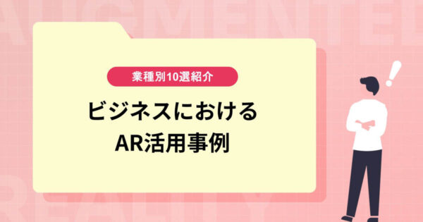 ビジネスにおけるAR活用事例【業界別10選＆活用メリットも】