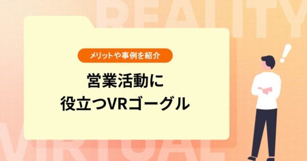 【営業活動に役立つVRゴーグル】活用メリットや事例を紹介