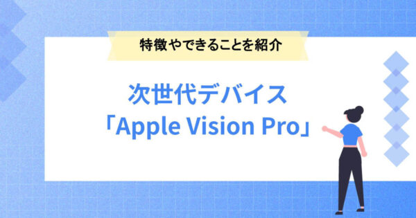 次世代デバイス「Apple Vision Pro」とは？特徴やできることを紹介