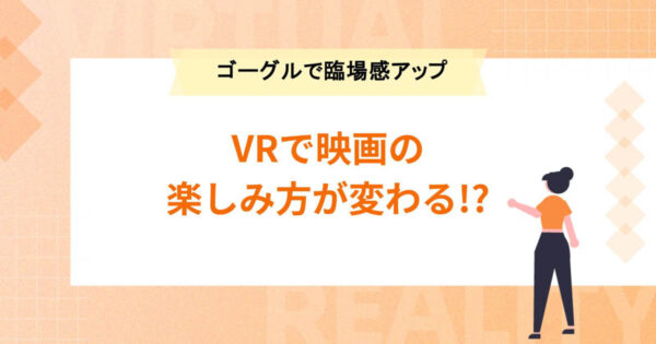 VRで映画の楽しみ方が変わる!? 事例8選【VRゴーグルで臨場感をプラス】