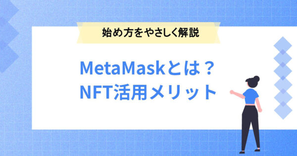 MetaMask（メタマスク）とは？NFTに関する活用メリットと始め方をやさしく解説