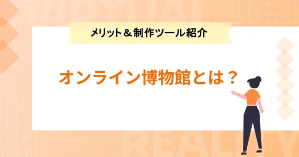 【オンライン博物館】自宅でも楽しめるオンライン博物館とは？メリットや制作ツールを紹介