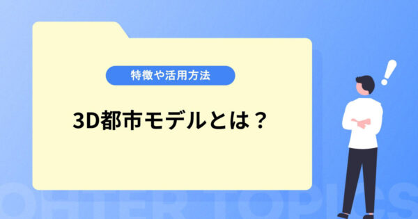 3D都市モデルとは？特徴や活用方法を紹介
