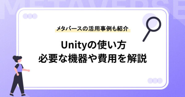  Unityの使い方を徹底解説！必要な機器や費用、メタバースの活用事例などもご紹介