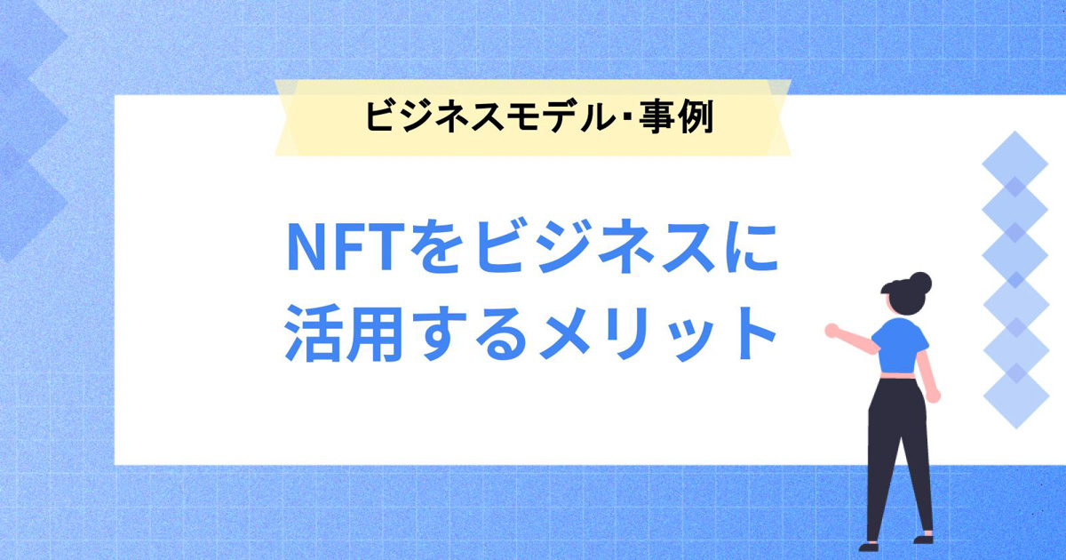 NFTをビジネスに活用するメリットは?ビジネスモデルや具体事例もご紹介