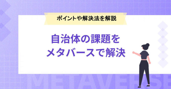 自治体の課題を解決するポイントとは？メタバースを活用した解決方法も紹介！