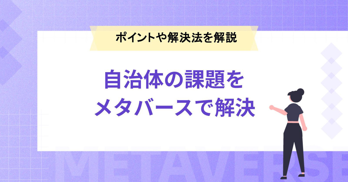 自治体の課題を解決するポイントとは?メタバースを活用した解決方法も紹介!