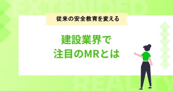 建設業界で注目のMRとは？安全教育を変える“次世代テクノロジー”の力