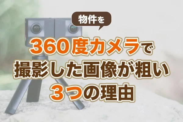 物件を360度カメラで撮影した画像が粗い3つの理由