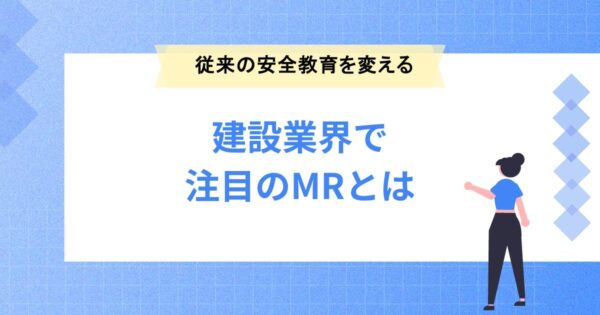 建設業界で注目のMRとは？安全教育を変える“次世代テクノロジー”の力