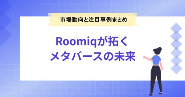 Roomiqが拓くメタバースの未来｜市場動向と注目事例まとめ