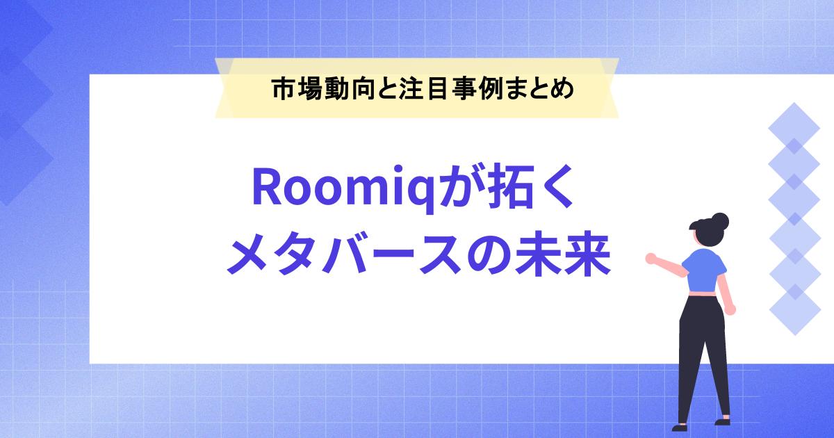Roomiqが拓くメタバースの未来|市場動向と注目事例まとめ
