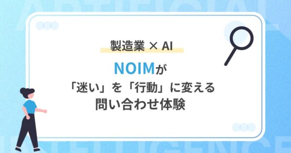 製造業 × AI｜NOIMが「迷い」を「行動」に変える問い合わせ体験